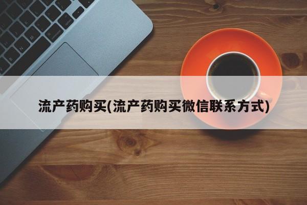 推荐个卖堕胎药的微信流产药购买(流产药购买微信联系方式)