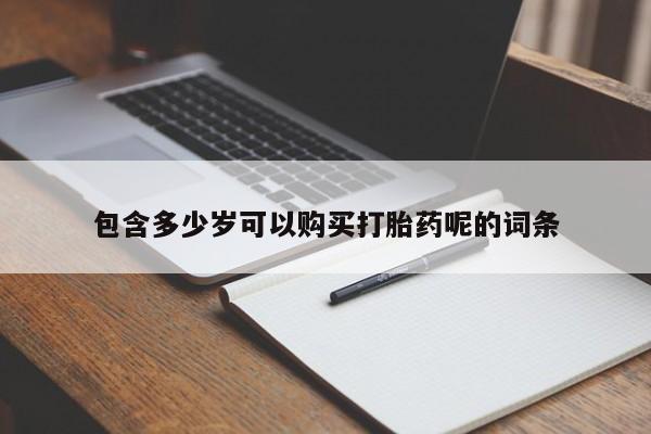 推荐个卖堕胎药的微信包含多少岁可以购买打胎药呢的词条
