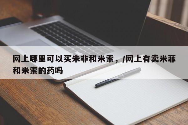 推荐个卖堕胎药的微信网上哪里可以买米非和米索，/网上有卖米菲和米索的药吗