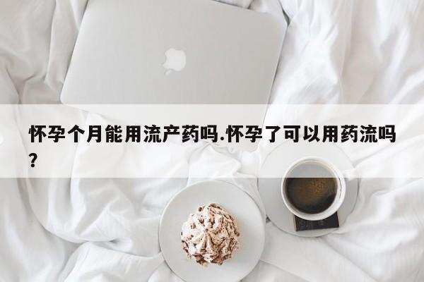 推荐个卖堕胎药的微信怀孕个月能用流产药吗.怀孕了可以用药流吗？