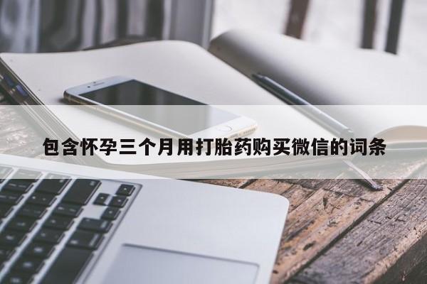 推荐个卖堕胎药的微信包含怀孕三个月用打胎药购买微信的词条