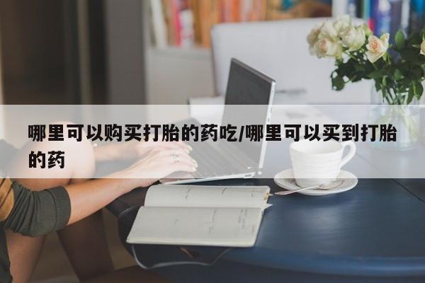 推荐个卖堕胎药的微信哪里可以购买打胎的药吃/哪里可以买到打胎的药