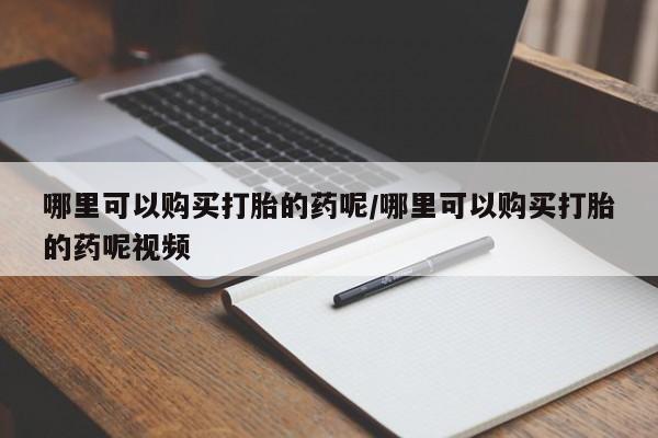 推荐个卖堕胎药的微信哪里可以购买打胎的药呢/哪里可以购买打胎的药呢视频