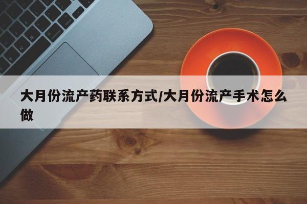 推荐个卖堕胎药的微信大月份流产药联系方式/大月份流产手术怎么做