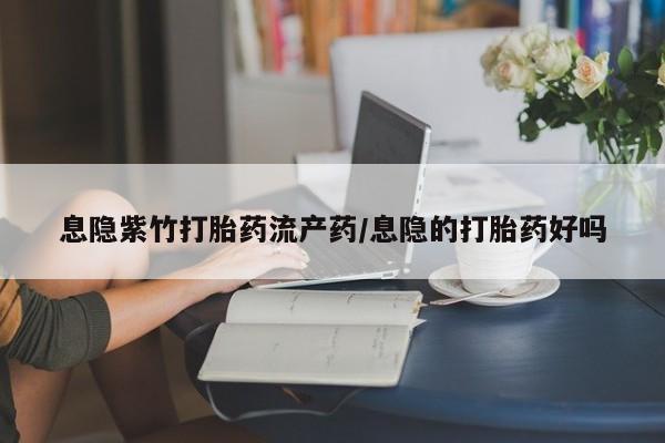 推荐个卖堕胎药的微信息隐紫竹打胎药流产药/息隐的打胎药好吗