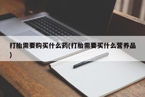 推荐个卖堕胎药的微信打胎需要购买什么药(打胎需要买什么营养品)