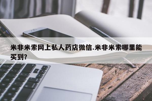 推荐个卖堕胎药的微信米非米索网上私人药店微信.米非米索哪里能买到？