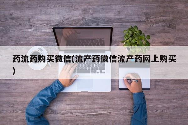 推荐个卖堕胎药的微信药流药购买微信(流产药微信流产药网上购买)