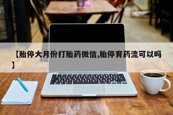 推荐个卖堕胎药的微信【胎停大月份打胎药微信,胎停育药流可以吗】