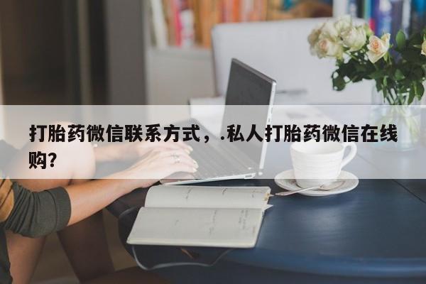 推荐个卖堕胎药的微信打胎药微信联系方式,.私人打胎药微信在线购?