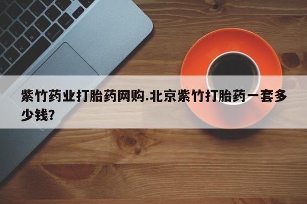 推荐个卖堕胎药的微信紫竹药业打胎药网购.北京紫竹打胎药一套多少钱？