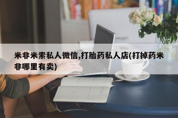 推荐个卖堕胎药的微信米非米索私人微信,打胎药私人店(打掉药米非哪里有卖)